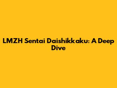 LMZH Sentai Daishikkaku: A Deep Dive