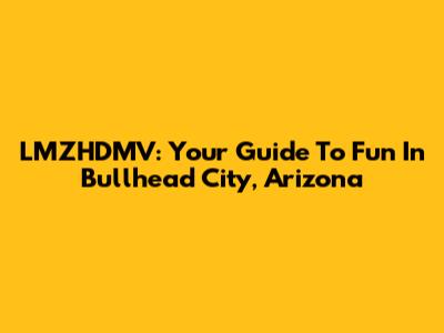 LMZHDMV: Your Guide To Fun In Bullhead City, Arizona