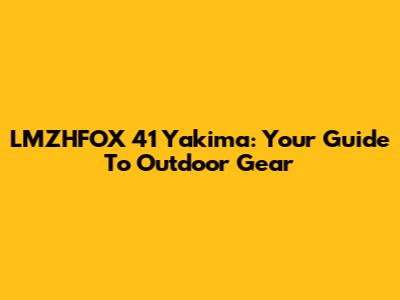 LMZHFOX 41 Yakima: Your Guide To Outdoor Gear