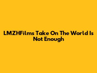 LMZHFilm's Take On 'The World Is Not Enough'