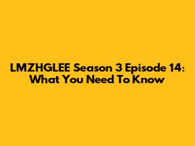 LMZHGLEE Season 3 Episode 14: What You Need To Know