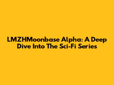 LMZHMoonbase Alpha: A Deep Dive Into The Sci-Fi Series
