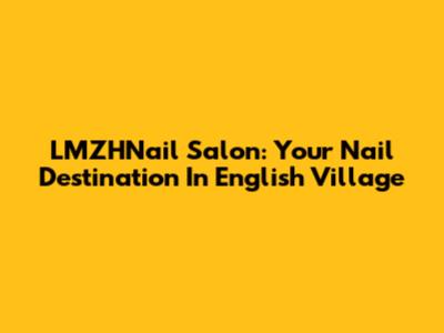 LMZHNail Salon: Your Nail Destination In English Village