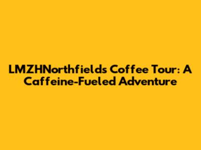 LMZHNorthfields Coffee Tour: A Caffeine-Fueled Adventure