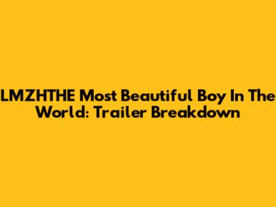 LMZHTHE Most Beautiful Boy In The World: Trailer Breakdown
