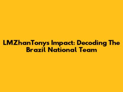 LMZhanTony's Impact: Decoding The Brazil National Team