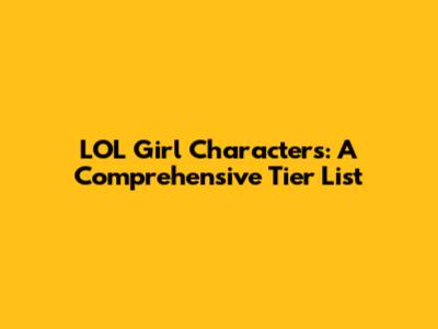 LOL Girl Characters: A Comprehensive Tier List