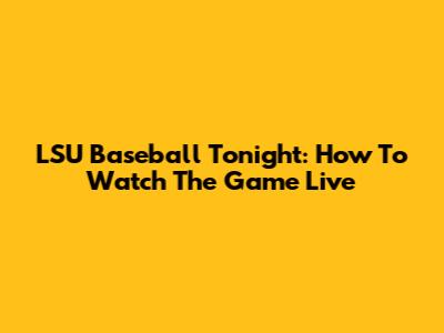LSU Baseball Tonight: How To Watch The Game Live