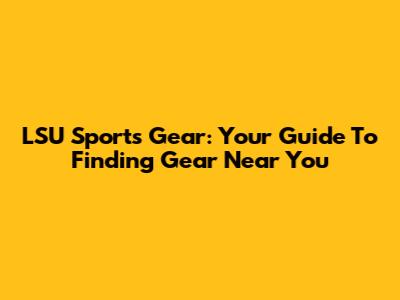 LSU Sports Gear: Your Guide To Finding Gear Near You
