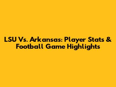LSU Vs. Arkansas: Player Stats & Football Game Highlights