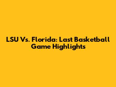 LSU Vs. Florida: Last Basketball Game Highlights