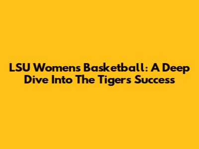 LSU Women's Basketball: A Deep Dive Into The Tigers' Success