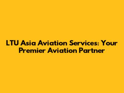 LTU Asia Aviation Services: Your Premier Aviation Partner
