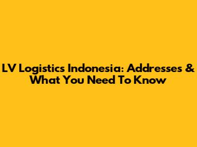LV Logistics Indonesia: Addresses & What You Need To Know