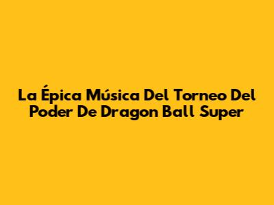 La Épica Música Del Torneo Del Poder De Dragon Ball Super