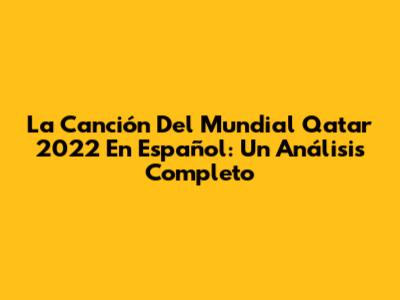La Canción Del Mundial Qatar 2022 En Español: Un Análisis Completo