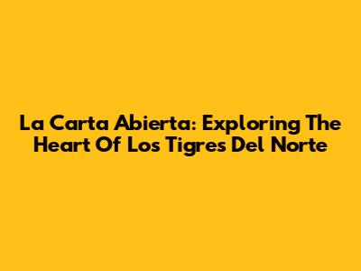 La Carta Abierta: Exploring The Heart Of Los Tigres Del Norte