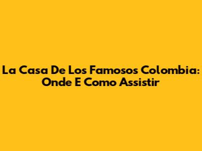 La Casa De Los Famosos Colombia: Onde E Como Assistir
