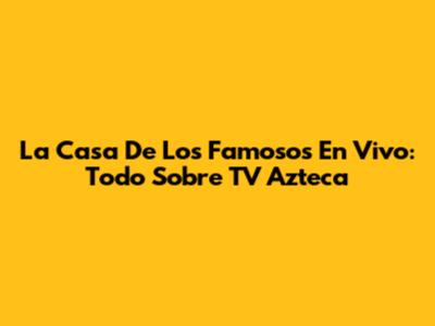 La Casa De Los Famosos En Vivo: Todo Sobre TV Azteca