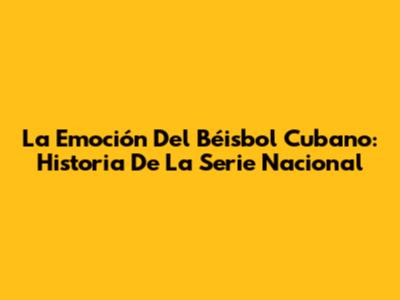 La Emoción Del Béisbol Cubano: Historia De La Serie Nacional