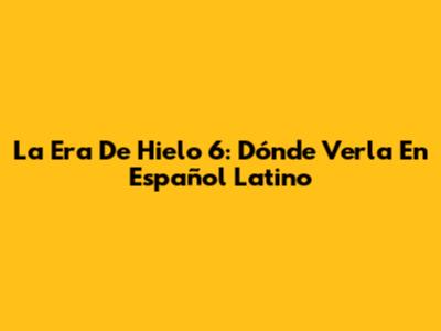 La Era De Hielo 6: Dónde Verla En Español Latino