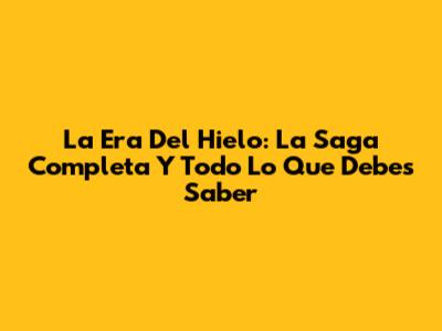 La Era Del Hielo: La Saga Completa Y Todo Lo Que Debes Saber