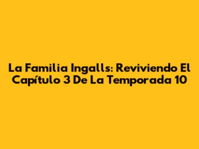La Familia Ingalls: Reviviendo El Capítulo 3 De La Temporada 10