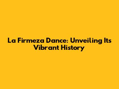 La Firmeza Dance: Unveiling Its Vibrant History