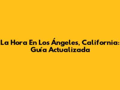 La Hora En Los Ángeles, California: Guía Actualizada