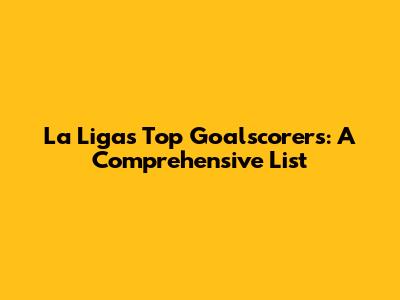 La Liga's Top Goalscorers: A Comprehensive List