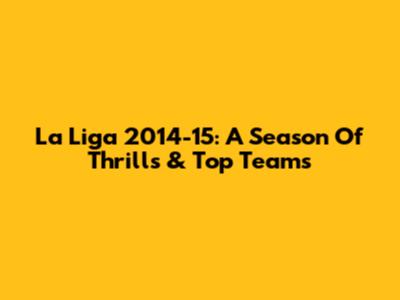 La Liga 2014-15: A Season Of Thrills & Top Teams