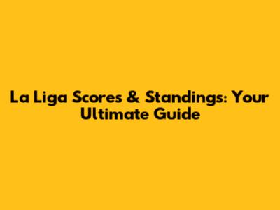 La Liga Scores & Standings: Your Ultimate Guide