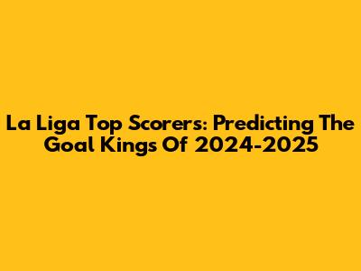 La Liga Top Scorers: Predicting The Goal Kings Of 2024-2025