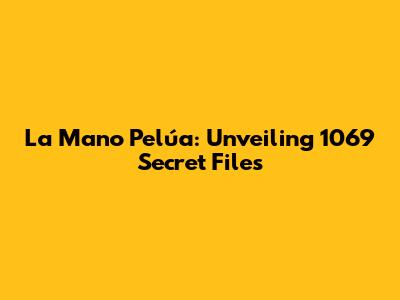La Mano Pelúa: Unveiling 1069 Secret Files