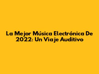 La Mejor Música Electrónica De 2022: Un Viaje Auditivo