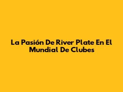 La Pasión De River Plate En El Mundial De Clubes