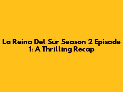 La Reina Del Sur Season 2 Episode 1: A Thrilling Recap