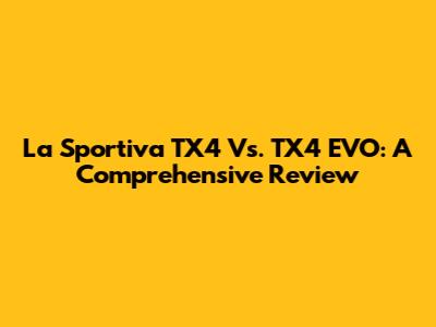 La Sportiva TX4 Vs. TX4 EVO: A Comprehensive Review