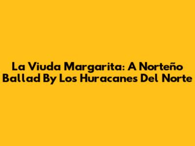 La Viuda Margarita: A Norteño Ballad By Los Huracanes Del Norte