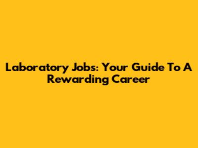 Laboratory Jobs: Your Guide To A Rewarding Career
