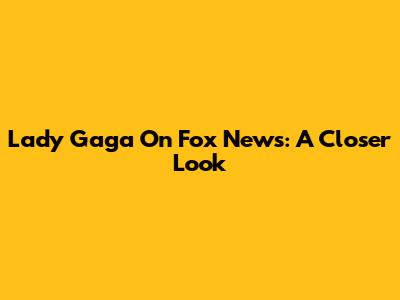 Lady Gaga On Fox News: A Closer Look