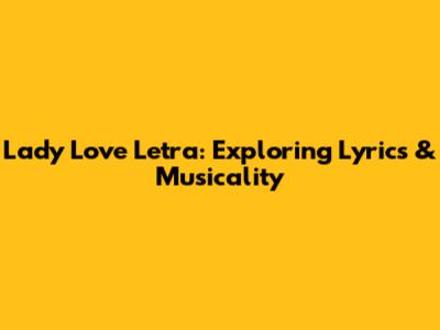 Lady Love Letra: Exploring Lyrics & Musicality