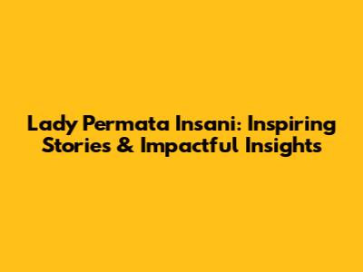 Lady Permata Insani: Inspiring Stories & Impactful Insights