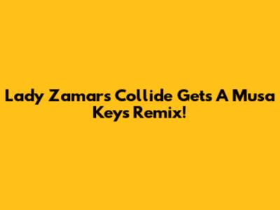 Lady Zamar's 'Collide' Gets A Musa Keys Remix!