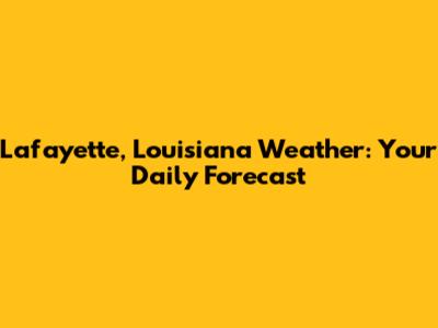 Lafayette, Louisiana Weather: Your Daily Forecast