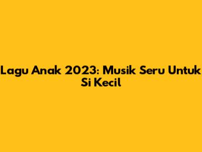 Lagu Anak 2023: Musik Seru Untuk Si Kecil