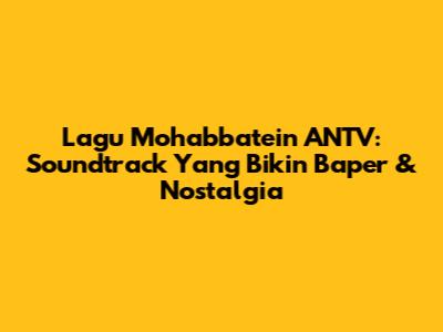 Lagu Mohabbatein ANTV: Soundtrack Yang Bikin Baper & Nostalgia