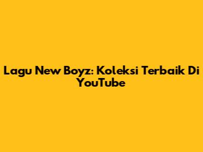 Lagu New Boyz: Koleksi Terbaik Di YouTube