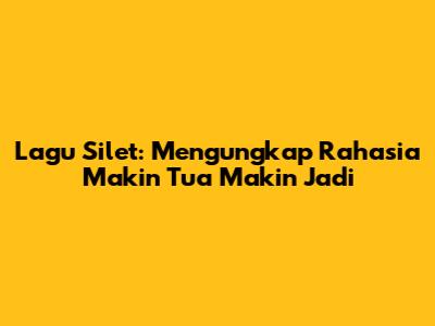 Lagu Silet: Mengungkap Rahasia 'Makin Tua Makin Jadi'