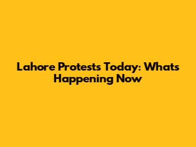 Lahore Protests Today: What's Happening Now